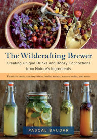 Title: The Wildcrafting Brewer: Creating Unique Drinks and Boozy Concoctions from Nature's Ingredients, Author: Pascal Baudar
