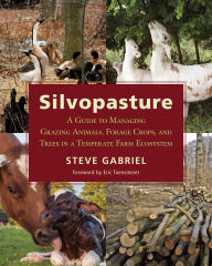 Title: Silvopasture: A Guide to Managing Grazing Animals, Forage Crops, and Trees in a Temperate Farm Ecosystem, Author: Steve Gabriel