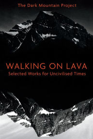 Title: Walking on Lava: Selected Works for Uncivilised Times, Author: The Dark Mountain Project