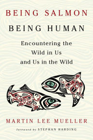Title: Being Salmon, Being Human: Encountering the Wild in Us and Us in the Wild, Author: Martin Lee Mueller
