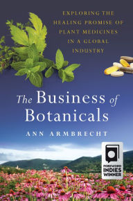 Title: The Business of Botanicals: Exploring the Healing Promise of Plant Medicines in a Global Industry, Author: Ann Armbrecht