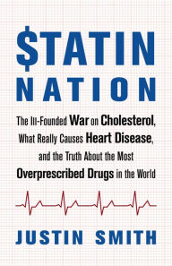 Title: Statin Nation: The Ill-Founded War on Cholesterol, What Really Causes Heart Disease, and the Truth About the Most Overprescribed Drugs in the World, Author: Justin Smith