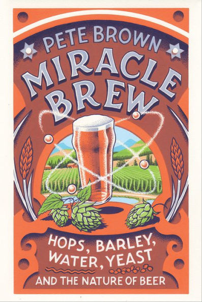 Miracle Brew: Hops, Barley, Water, Yeast and the Nature of Beer