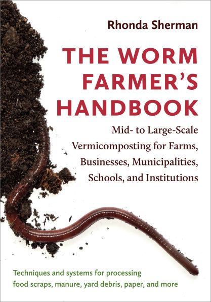 The Worm Farmer's Handbook: Mid- to Large-Scale Vermicomposting for Farms, Businesses, Municipalities, Schools, and Institutions