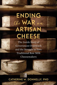 Title: Ending the War on Artisan Cheese: The Inside Story of Government Overreach and the Struggle to Save Traditional Raw Milk Cheesemakers, Author: Catherine Donnelly