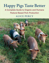 Title: Happy Pigs Taste Better: A Complete Guide to Organic and Humane Pasture-Based Pork Production, Author: Alice Percy
