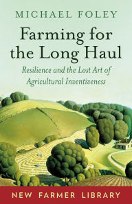 Title: Farming for the Long Haul: Resilience and the Lost Art of Agricultural Inventiveness, Author: Michael Foley