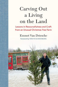 Title: Carving Out a Living on the Land: Lessons in Resourcefulness and Craft from an Unusual Christmas Tree Farm, Author: Emmet Van Driesche