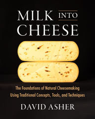 Title: Milk Into Cheese: The Foundations of Natural Cheesemaking Using Traditional Concepts, Tools, and Techniques, Author: David Asher