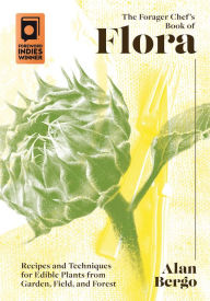 Title: The Forager Chef's Book of Flora: Recipes and Techniques for Edible Plants from Garden, Field, and Forest, Author: Alan Bergo