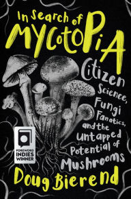 Title: In Search of Mycotopia: Citizen Science, Fungi Fanatics, and the Untapped Potential of Mushrooms, Author: Doug Bierend