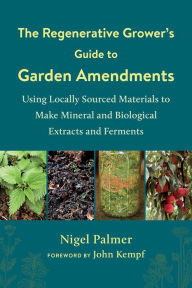 Title: The Regenerative Grower's Guide to Garden Amendments: Using Locally Sourced Materials to Make Mineral and Biological Extracts and Ferments, Author: Nigel Palmer