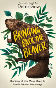 Title: Bringing Back the Beaver: The Story of One Man's Quest to Rewild Britain's Waterways, Author: Derek Gow