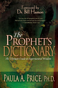 Title: The Prophet's Dictionary: The Ultimate Guide to Supernatural Wisdom, Author: Paula A. Price Ph.D