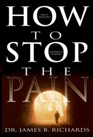 Title: How to Stop the Pain: Discover Emotional Freedom from the Pain of Suffering by Entering into the Realm of God's Love, Author: James B. Richards