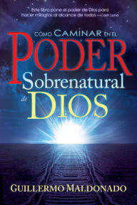 Title: Cómo caminar en el poder sobrenatural de Dios, Author: Guillermo Maldonado