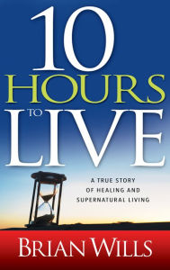 Title: 10 Hours to Live: A True Story of Healing and Supernatural Living, Author: 