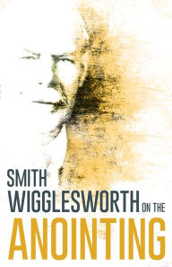 Title: Wigglesworth on the Anointing, Author: Smith Wigglesworth