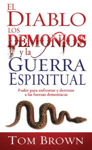 Title: El diablo, los demonios y la guerra espiritual: Poder para enfrentar y derrotar a las fuerzas demoníacas, Author: Tom Brown