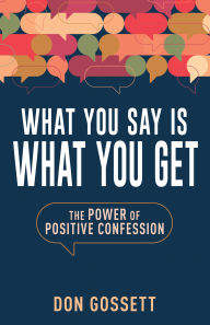 Title: What You Say Is What You Get: The Power of Positive Confession, Author: Don Gossett