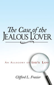 Title: The Case of the Jealous Lover: An Allegory of God's Love, Author: Clifford L. Frazier