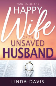 Title: How to Be the Happy Wife of an Unsaved Husband, Author: Linda Davis