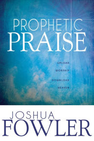 Title: Prophetic Praise: Upload Worship Download Heaven, Author: Joshua Fowler