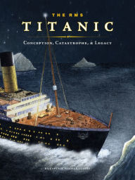 Title: The RMS Titanic: Conception, Catastrophe, and Legacy, Author: Captain Meghan Cleary