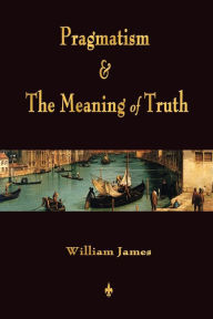 Title: Pragmatism and The Meaning of Truth (Works of William James), Author: William James