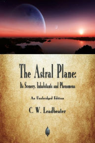 Title: The Astral Plane: Its Scenery, Inhabitants and Phenomena, Author: C W Leadbeater