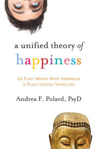 Title: A Unified Theory of Happiness: An East-Meets-West Approach to Fully Loving Your Life, Author: Andrea Polard PsyD