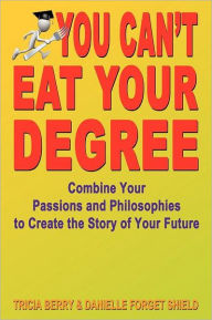 Title: You Can't Eat Your Degree - Combine Your Passions and Philosophies to Create the Story of Your Future, Author: Tricia Berry