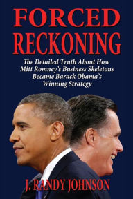 Title: Forced Reckoning - The Detailed Truth about How Mitt Romney's Business Skeletons Became Barack Obama's Winning Strategy, Author: J Randy Johnson