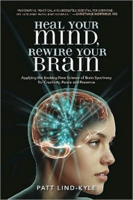 Title: Heal Your Mind, Rewire Your Brain: Applying the Exciting New Science of Brain Synchrony for Creativity, Peace and Presence, Author: Patt Lind-Kyle MA