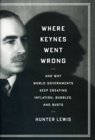 Title: Where Keynes Went Wrong: And Why World Governments Keep Creating Inflation, Bubbles, and Busts, Author: Hunter Lewis