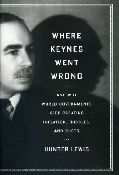 Where Keynes Went Wrong: and Why World Governments Keep Creating Inflation, Bubbles, Busts