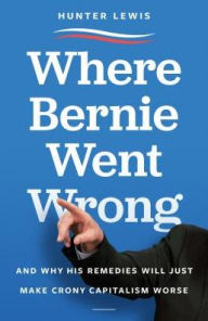 Title: Where Bernie Went Wrong: And Why His Remedies Will Just Make Crony Capitalism Worse, Author: Hunter Lewis