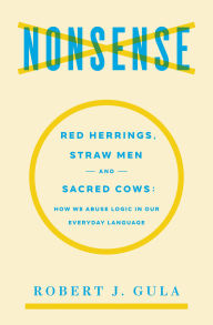 Title: Nonsense: Red Herrings, Straw Men and Sacred Cows: How We Abuse Logic in Our Everyday Language, Author: Robert J. Gula