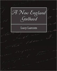 Title: A New England Girlhood, Author: Larcom Lucy Larcom