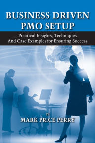 Title: Business Driven PMO Setup: Practical Insights, Techniques and Case Examples for Ensuring Success, Author: Mark P. Perry