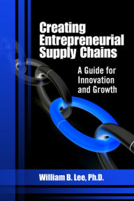 Title: Creating Entrepreneurial Supply Chains: A Guide for Innovation and Growth, Author: William B. Lee