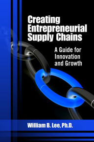 Title: Creating Entrepreneurial Supply Chains: A Guide for Innovation and Growth, Author: William Lee