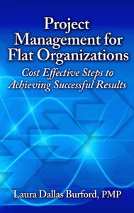 Title: Project Management for Flat Organizations: Cost Effective Steps to Achieving Successful Results, Author: Laura D. Burford