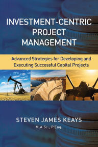 Title: Investment-Centric Project Management: Advanced Strategies for Developing and Executing Successful Capital Projects, Author: Steven Keays