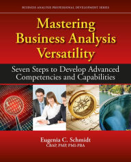 Title: Mastering Business Analysis Versatility: Seven Steps to Developing Advanced Competencies and Capabilities, Author: Eugenia C. Schmidt