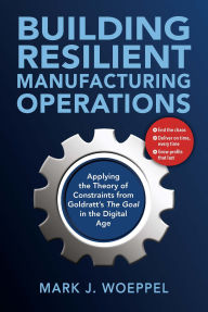 Title: Building Resilient Manufacturing Operations: Applying the Theory of Constraints from Goldratt's The Goal in the Digital Age, Author: Mark Woeppel