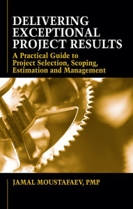 Title: Delivering Exceptional Project Results: A Practical Guide to Project Selection, Scoping, Estimation and Management, Author: Jamal Moustafaev