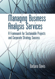 Title: Managing Business Analysis Services: A Framework for Sustainable Projects and Corporate Strategy Success, Author: Barbara Davis