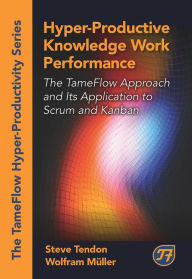 Title: Hyper-Productive Knowledge Work Performance: The TameFlow Approach and Its Application to Scrum and Kanban, Author: Steve Tendon