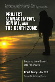 Title: Project Management, Denial, and the Death Zone: Lessons from Everest and Antarctica, Author: Grant Avery
